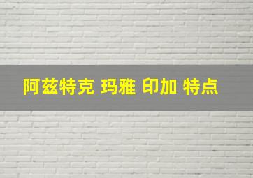 阿兹特克 玛雅 印加 特点